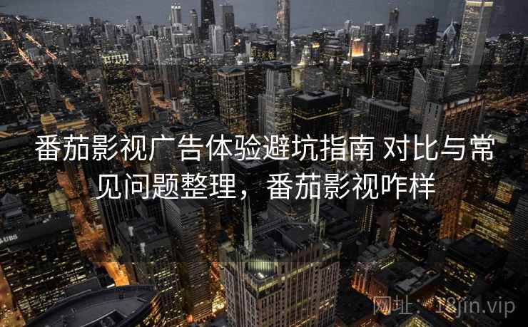 番茄影视广告体验避坑指南 对比与常见问题整理，番茄影视咋样