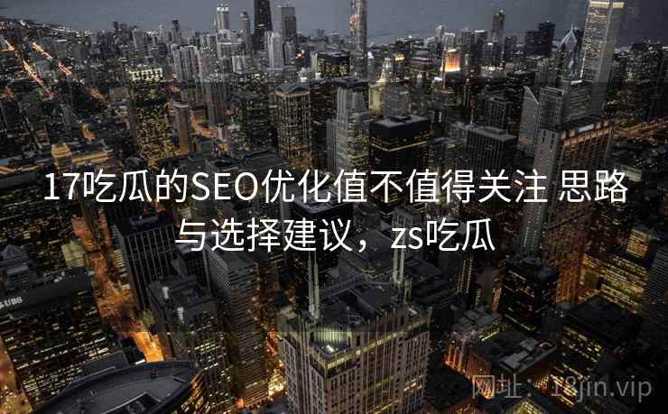 17吃瓜的SEO优化值不值得关注 思路与选择建议，zs吃瓜