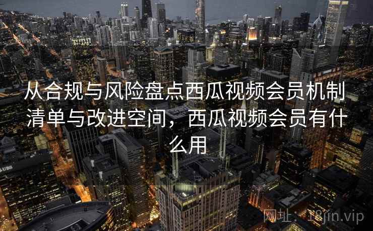 从合规与风险盘点西瓜视频会员机制 清单与改进空间，西瓜视频会员有什么用