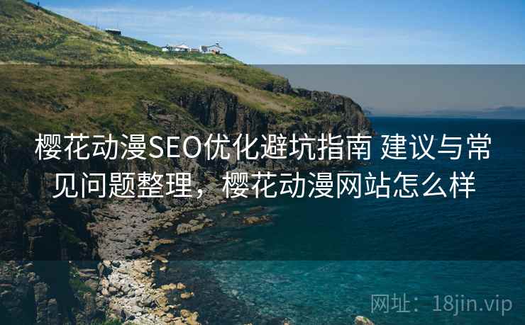 樱花动漫SEO优化避坑指南 建议与常见问题整理，樱花动漫网站怎么样