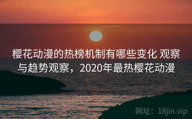 樱花动漫的热榜机制有哪些变化 观察与趋势观察，2020年最热樱花动漫