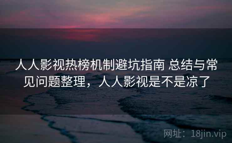 人人影视热榜机制避坑指南 总结与常见问题整理，人人影视是不是凉了