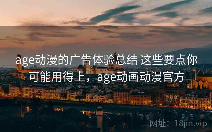 age动漫的广告体验总结 这些要点你可能用得上，age动画动漫官方