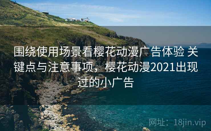 围绕使用场景看樱花动漫广告体验 关键点与注意事项，樱花动漫2021出现过的小广告
