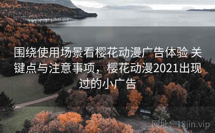 围绕使用场景看樱花动漫广告体验 关键点与注意事项，樱花动漫2021出现过的小广告