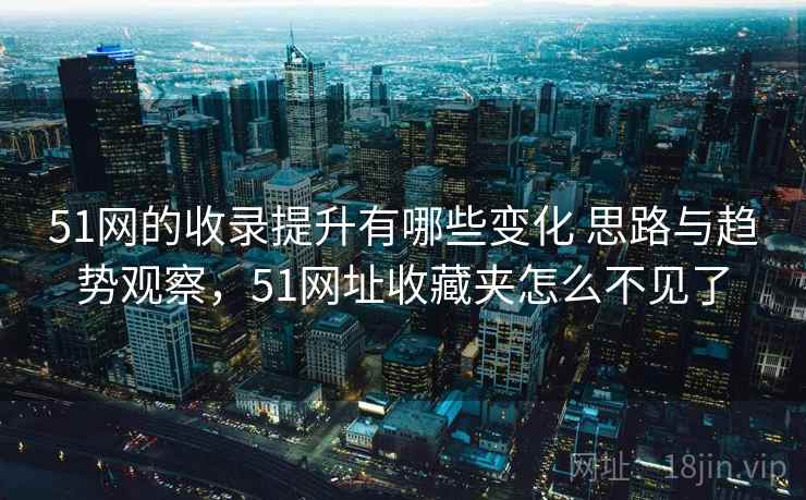 51网的收录提升有哪些变化 思路与趋势观察，51网址收藏夹怎么不见了