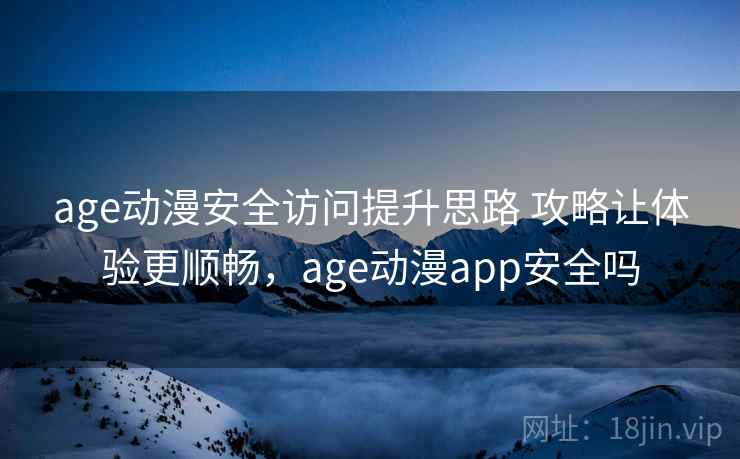 age动漫安全访问提升思路 攻略让体验更顺畅，age动漫app安全吗