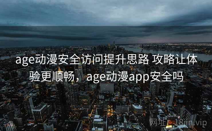age动漫安全访问提升思路 攻略让体验更顺畅，age动漫app安全吗