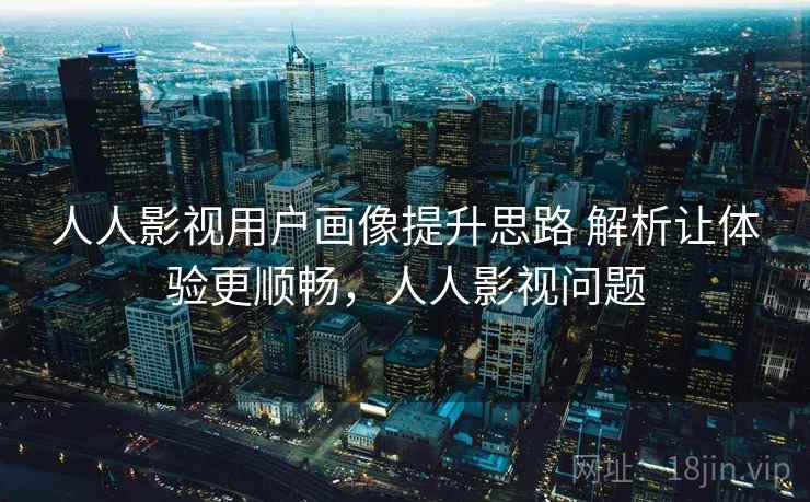 人人影视用户画像提升思路 解析让体验更顺畅，人人影视问题