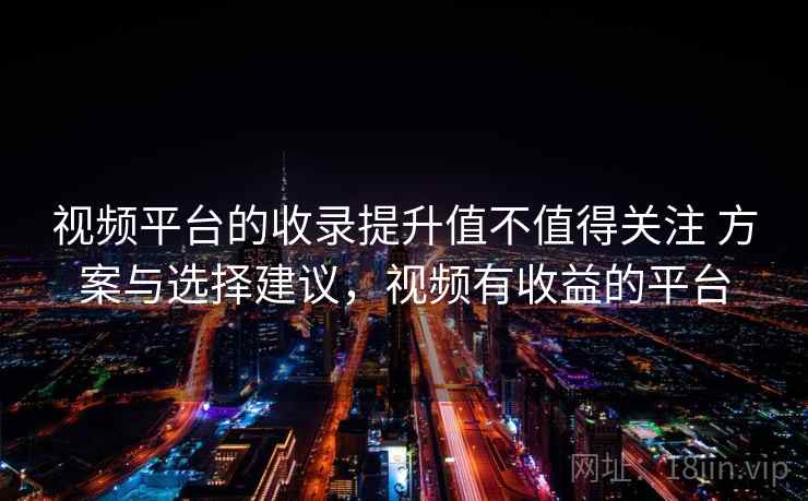 视频平台的收录提升值不值得关注 方案与选择建议，视频有收益的平台