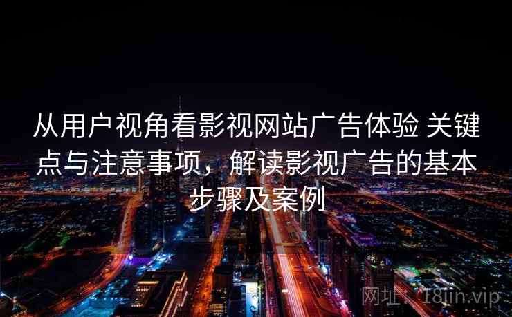 从用户视角看影视网站广告体验 关键点与注意事项，解读影视广告的基本步骤及案例
