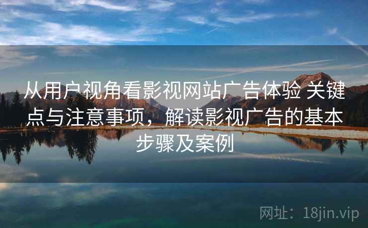 从用户视角看影视网站广告体验 关键点与注意事项，解读影视广告的基本步骤及案例