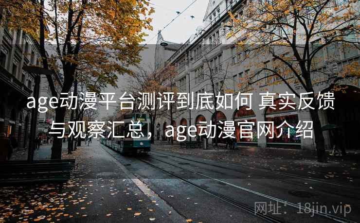 age动漫平台测评到底如何 真实反馈与观察汇总，age动漫官网介绍