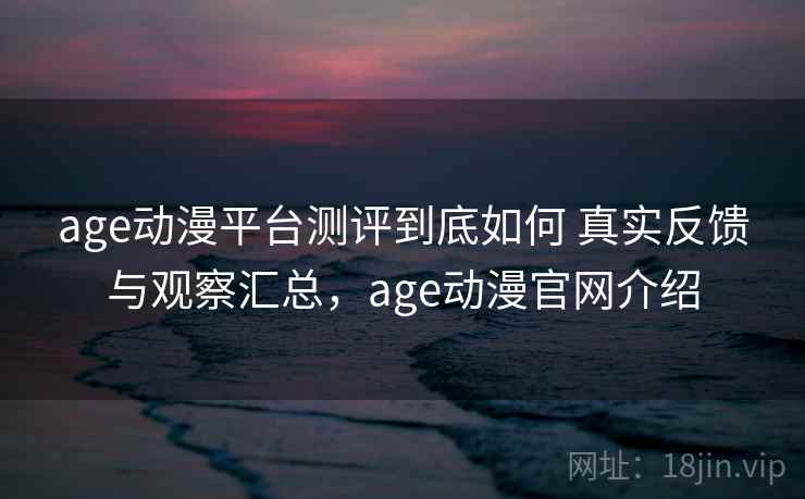 age动漫平台测评到底如何 真实反馈与观察汇总，age动漫官网介绍