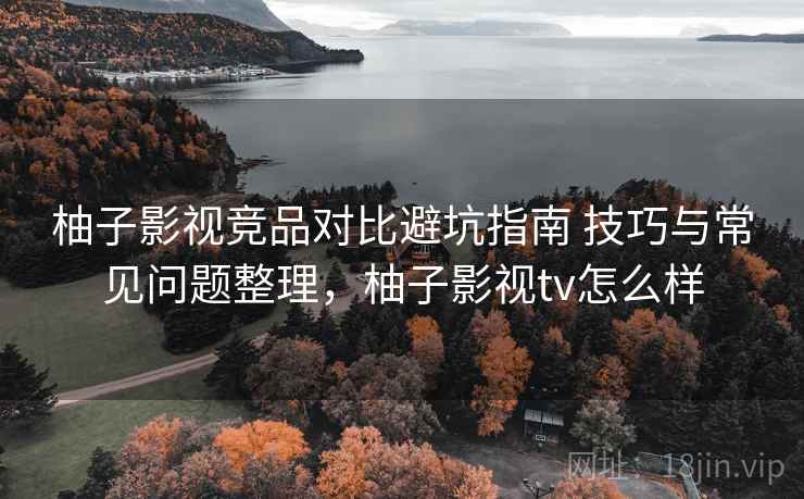 柚子影视竞品对比避坑指南 技巧与常见问题整理，柚子影视tv怎么样