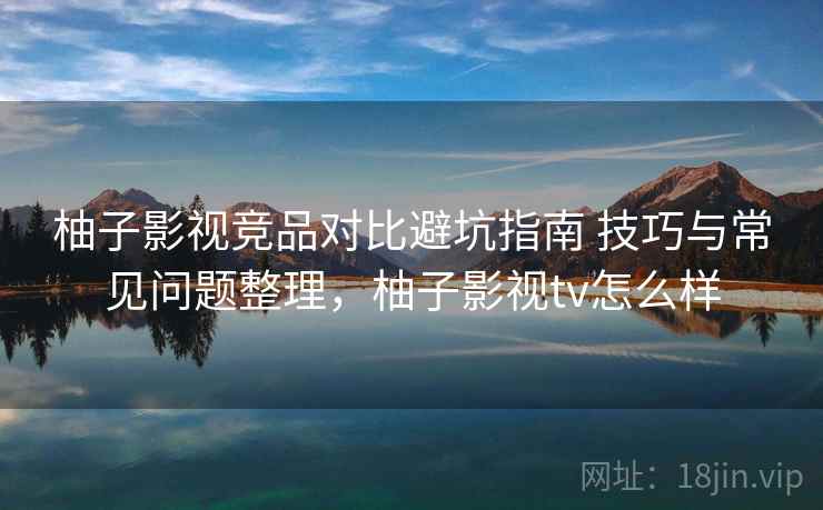 柚子影视竞品对比避坑指南 技巧与常见问题整理,柚子影视tv怎么样 柚子影视竞品对比避坑指南 技巧与常见问题整理,柚子影视tv怎么样