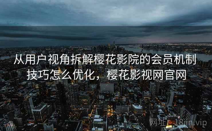 从用户视角拆解樱花影院的会员机制 技巧怎么优化,樱花影视网官网 从用户视角拆解樱花影院的会员机制 技巧怎么优化,樱花影视网官网