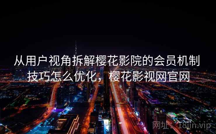从用户视角拆解樱花影院的会员机制 技巧怎么优化，樱花影视网官网