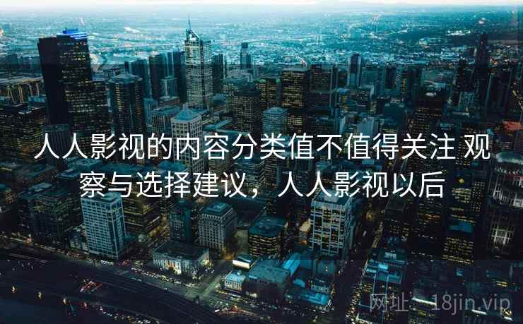 人人影视的内容分类值不值得关注 观察与选择建议,人人影视以后 人人影视的内容分类值不值得关注 观察与选择建议,人人影视以后