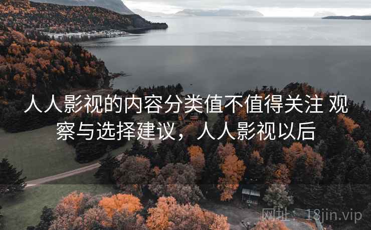 人人影视的内容分类值不值得关注 观察与选择建议,人人影视以后 人人影视的内容分类值不值得关注 观察与选择建议,人人影视以后