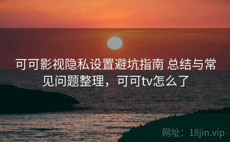 可可影视隐私设置避坑指南 总结与常见问题整理，可可tv怎么了