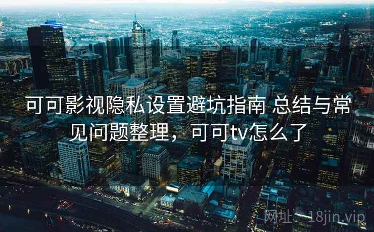 可可影视隐私设置避坑指南 总结与常见问题整理,可可tv怎么了 可可影视隐私设置避坑指南 总结与常见问题整理,可可tv怎么了