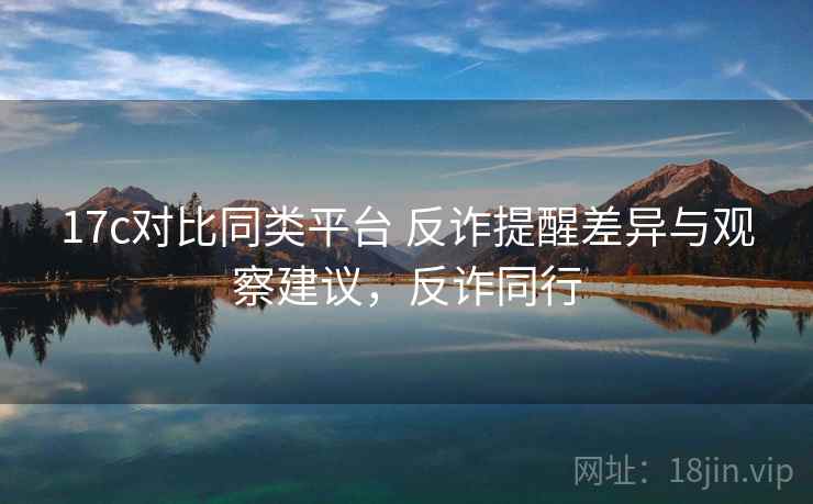 17c对比同类平台 反诈提醒差异与观察建议，反诈同行
