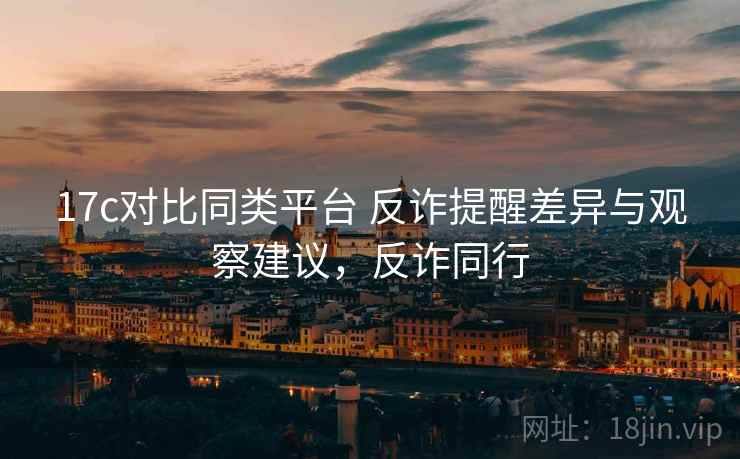 17c对比同类平台 反诈提醒差异与观察建议,反诈同行 17c对比同类平台 反诈提醒差异与观察建议,反诈同行