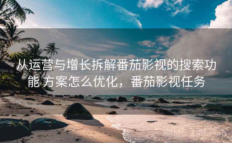 从运营与增长拆解番茄影视的搜索功能 方案怎么优化，番茄影视任务