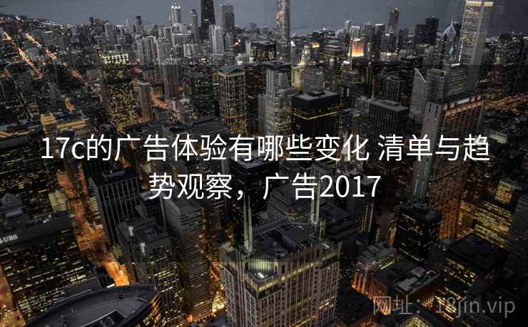 17c的广告体验有哪些变化 清单与趋势观察，广告2017