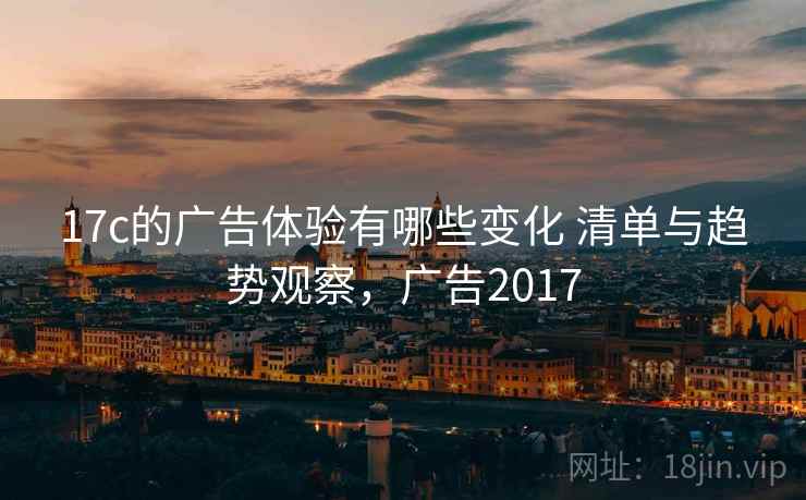 17c的广告体验有哪些变化 清单与趋势观察，广告2017