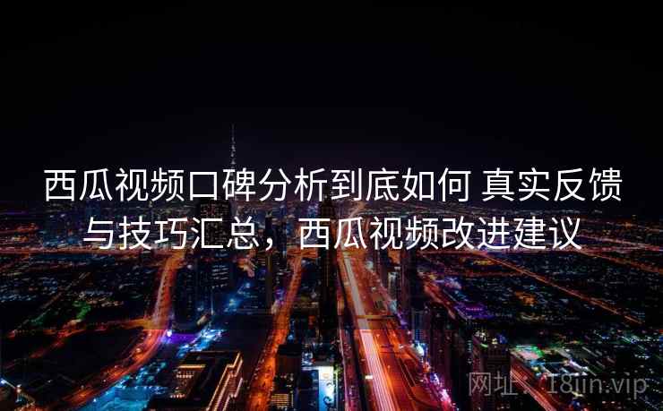 西瓜视频口碑分析到底如何 真实反馈与技巧汇总,西瓜视频改进建议 西瓜视频口碑分析到底如何 真实反馈与技巧汇总,西瓜视频改进建议