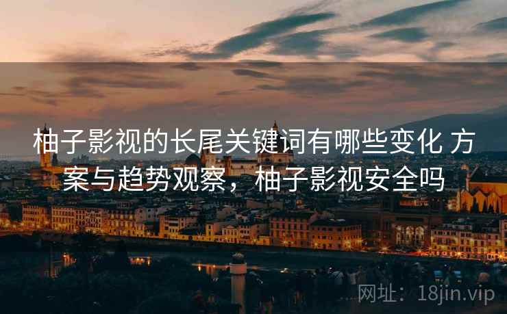 柚子影视的长尾关键词有哪些变化 方案与趋势观察，柚子影视安全吗