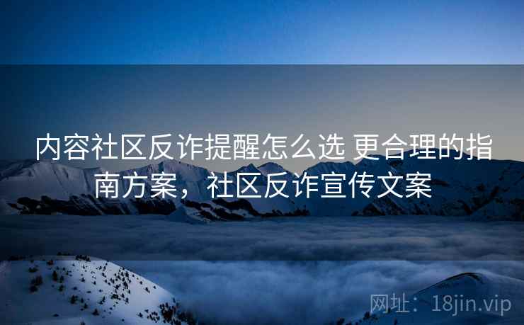 内容社区反诈提醒怎么选 更合理的指南方案，社区反诈宣传文案