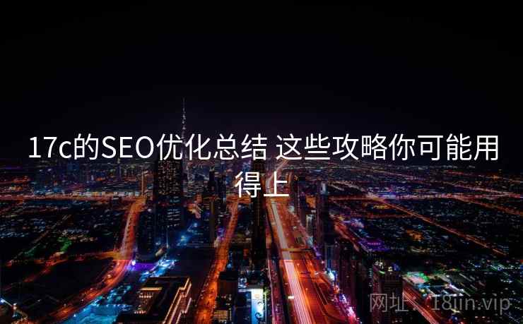 17c的SEO优化总结 这些攻略你可能用得上 17c的SEO优化总结 这些攻略你可能用得上