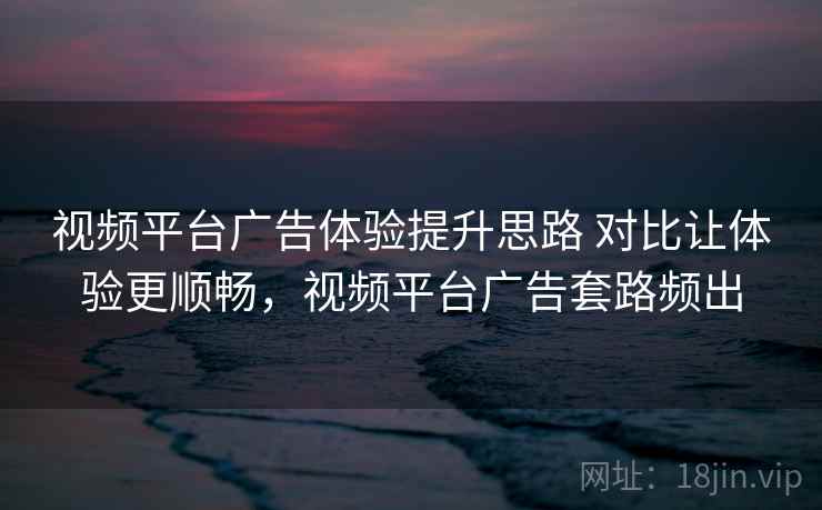视频平台广告体验提升思路 对比让体验更顺畅，视频平台广告套路频出