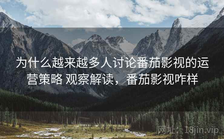 为什么越来越多人讨论番茄影视的运营策略 观察解读，番茄影视咋样