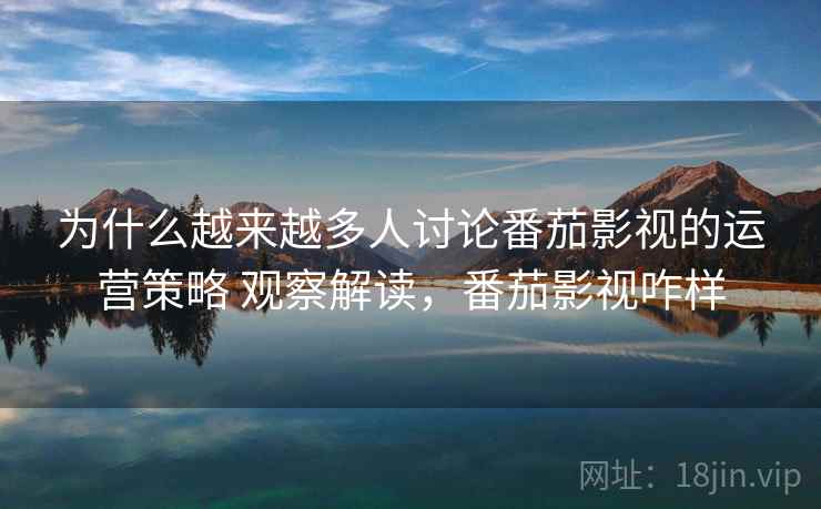 为什么越来越多人讨论番茄影视的运营策略 观察解读，番茄影视咋样