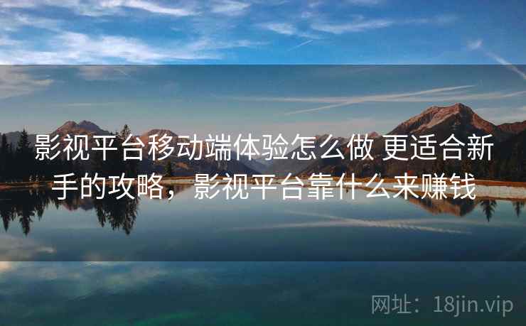 影视平台移动端体验怎么做 更适合新手的攻略,影视平台靠什么来赚钱 影视平台移动端体验怎么做 更适合新手的攻略,影视平台靠什么来赚钱
