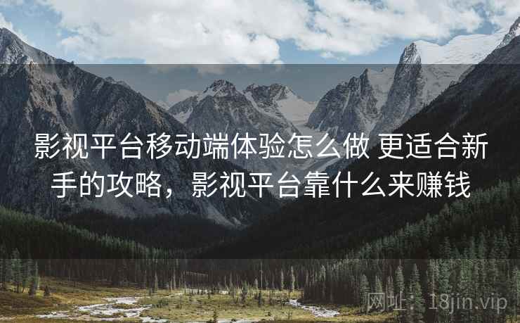 影视平台移动端体验怎么做 更适合新手的攻略,影视平台靠什么来赚钱 影视平台移动端体验怎么做 更适合新手的攻略,影视平台靠什么来赚钱