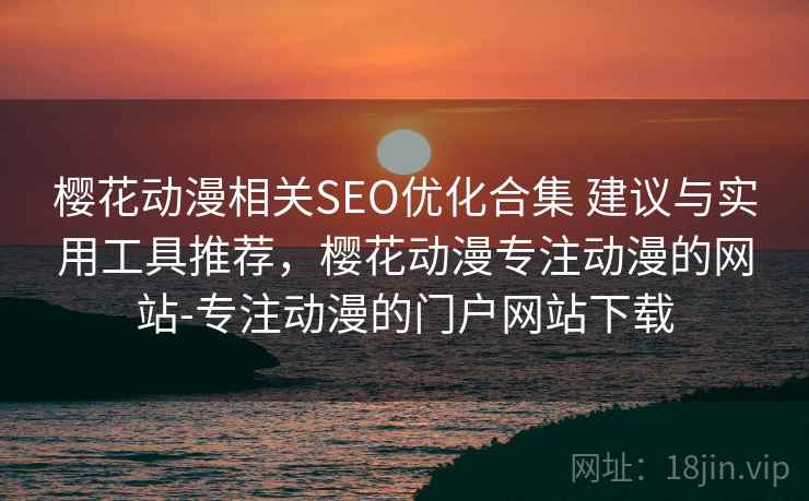 樱花动漫相关SEO优化合集 建议与实用工具推荐，樱花动漫专注动漫的网站-专注动漫的门户网站下载