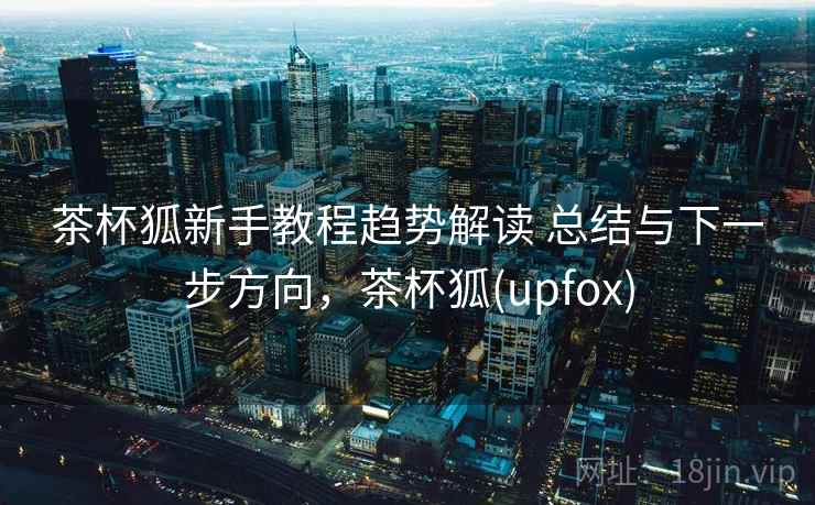 茶杯狐新手教程趋势解读 总结与下一步方向，茶杯狐(upfox)
