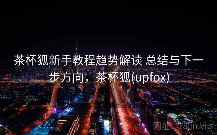 茶杯狐新手教程趋势解读 总结与下一步方向，茶杯狐(upfox)