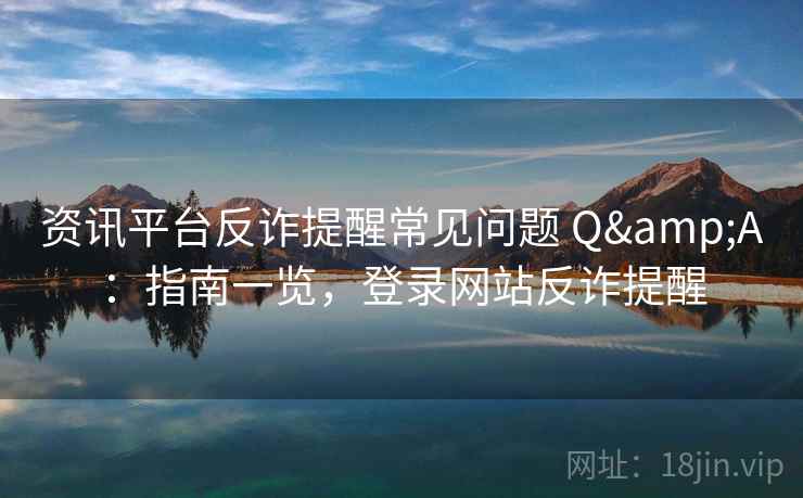 资讯平台反诈提醒常见问题 Q&A：指南一览，登录网站反诈提醒