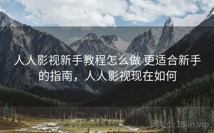 人人影视新手教程怎么做 更适合新手的指南,人人影视现在如何 人人影视新手教程怎么做 更适合新手的指南,人人影视现在如何