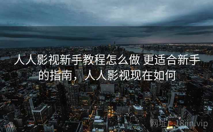 人人影视新手教程怎么做 更适合新手的指南,人人影视现在如何 人人影视新手教程怎么做 更适合新手的指南,人人影视现在如何