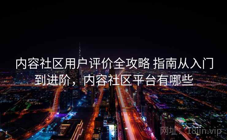 内容社区用户评价全攻略 指南从入门到进阶，内容社区平台有哪些