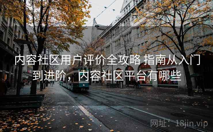 内容社区用户评价全攻略 指南从入门到进阶,内容社区平台有哪些 内容社区用户评价全攻略 指南从入门到进阶,内容社区平台有哪些