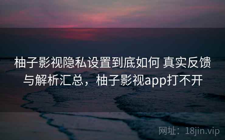 柚子影视隐私设置到底如何 真实反馈与解析汇总,柚子影视app打不开 柚子影视隐私设置到底如何 真实反馈与解析汇总,柚子影视app打不开