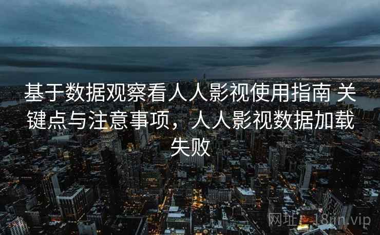 基于数据观察看人人影视使用指南 关键点与注意事项,人人影视数据加载失败 基于数据观察看人人影视使用指南 关键点与注意事项,人人影视数据加载失败
